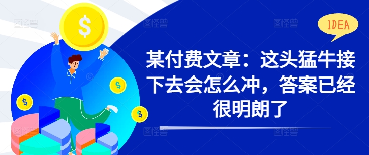 某付费文章：这头猛牛接下去会怎么冲，答案已经很明朗了 !-葛仙仙资源库
