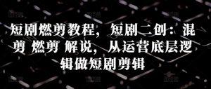 短剧燃剪教程,短剧二创:混剪 燃剪 解说,从运营底层逻辑做短剧剪辑-葛仙仙资源库