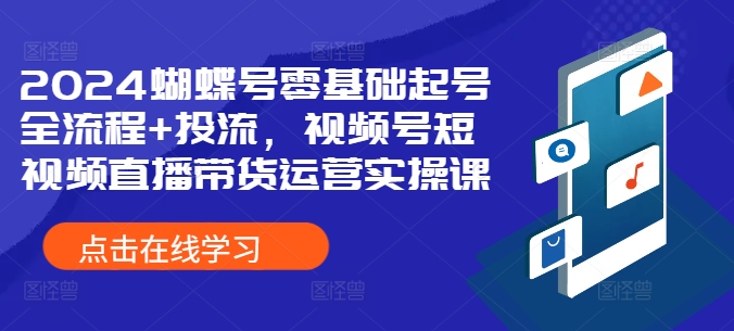 2024蝴蝶号零基础起号全流程+投流，视频号短视频直播带货运营实操课-葛仙仙资源库