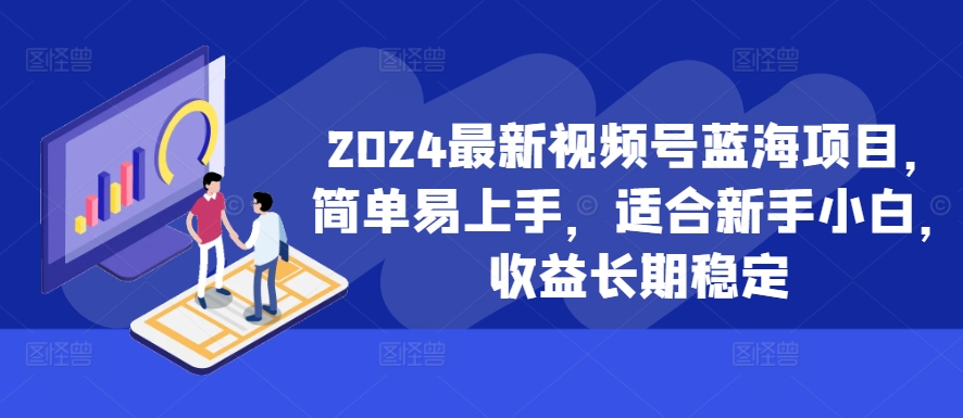 2024最新视频号蓝海项目，简单易上手，适合新手小白，收益长期稳定-葛仙仙资源库