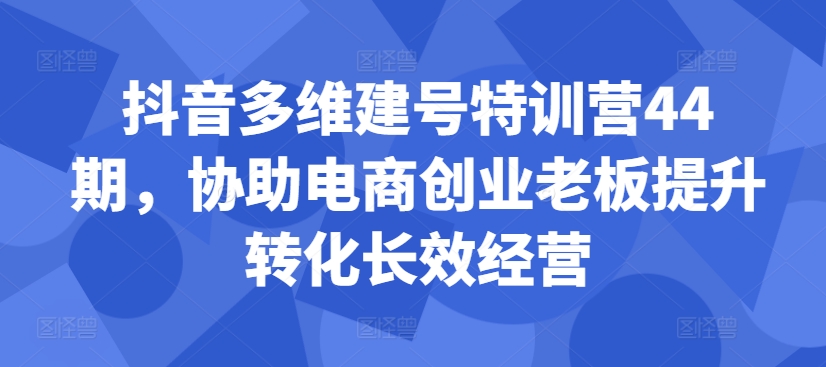 抖音多维建号特训营44期，协助电商创业老板提升转化长效经营-葛仙仙资源库