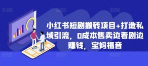 小红书短剧搬砖项目+打造私域引流,0成本售卖边看剧边赚钱,宝妈福音【揭秘】-葛仙仙资源库