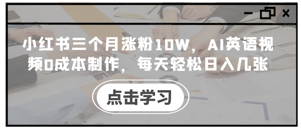 小红书三个月涨粉10W，AI英语视频0成本制作，每天轻松日入几张【揭秘】-葛仙仙资源库