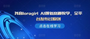 抖音loragirl AI颜值赛道教学,全平台发布过原创-葛仙仙资源库