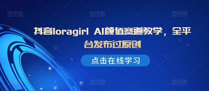 抖音loragirl AI颜值赛道教学，全平台发布过原创-葛仙仙资源库