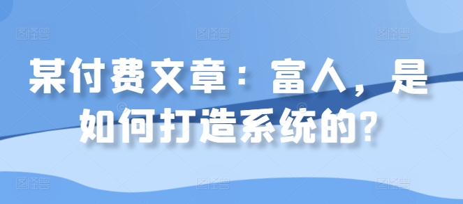 某付费文章：富人，是如何打造系统的?-葛仙仙资源库