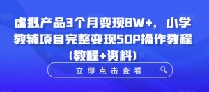虚拟产品3个月变现8W+,小学教辅项目完整变现SOP操作教程(教程+资料)-葛仙仙资源库