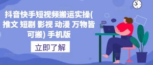 抖音快手短视频搬运实操(推文 短剧 影视 动漫 万物皆可搬) 手机版-葛仙仙资源库