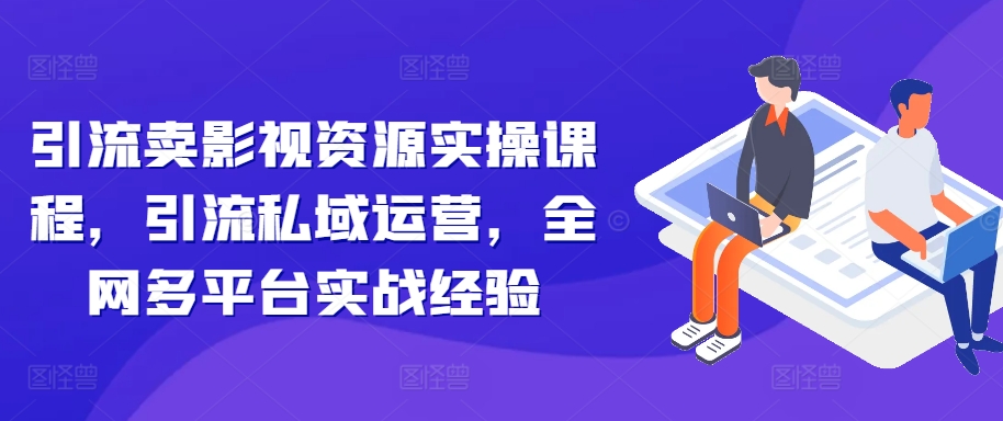 引流卖影视资源实操课程，引流私域运营，全网多平台实战经验-葛仙仙资源库