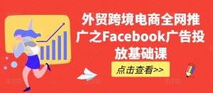 外贸跨境电商全网推广之Facebook广告投放基础课-葛仙仙资源库