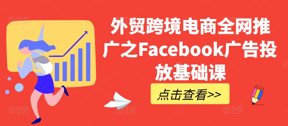 外贸跨境电商全网推广之Facebook广告投放基础课-葛仙仙资源库