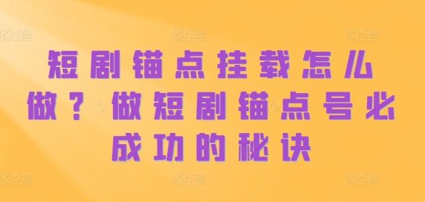 短剧锚点挂载怎么做？做短剧锚点号必成功的秘诀-葛仙仙资源库