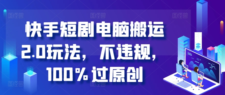 快手短剧电脑搬运2.0玩法，不违规，100%过原创-葛仙仙资源库