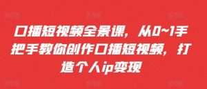 口播短视频全景课,从0~1手把手教你创作口播短视频,打造个人ip变现-葛仙仙资源库