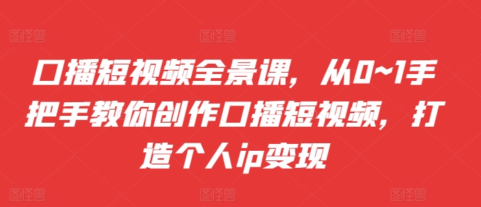 口播短视频全景课，​从0~1手把手教你创作口播短视频，打造个人ip变现-葛仙仙资源库
