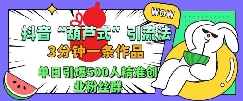 抖音葫芦式引流法，三分钟一条作品，单日引爆抖音500人精准创业粉丝群【揭秘】-葛仙仙资源库