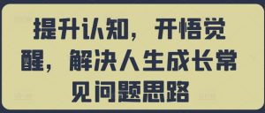 提升认知,开悟觉醒,解决人生成长常见问题思路-葛仙仙资源库