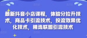 最新抖音小店课程，体验分拉升技术，商品卡引流技术，投流效果优化技术，精选联盟引流技术-葛仙仙资源库