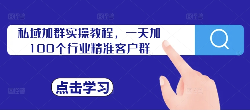 私域加群实操教程，一天加100个行业精准客户群-葛仙仙资源库