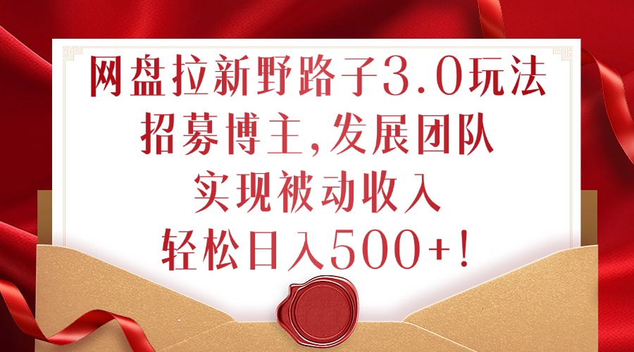 网盘拉新野路子3.0玩法，招募博主，发展团队，实现被动收入，轻松日入500+【揭秘】-葛仙仙资源库
