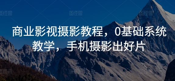商业影视摄影教程，0基础系统教学，手机摄影出好片-葛仙仙资源库