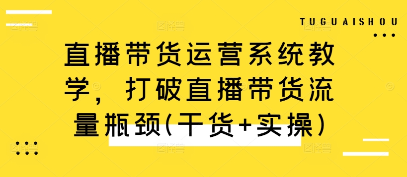 直播带货运营系统教学，打破直播带货流量瓶颈(干货+实操)-葛仙仙资源库