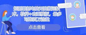 短剧最新电脑无脑搬运技术,软件+去重模版,最多可跑百万流量-葛仙仙资源库