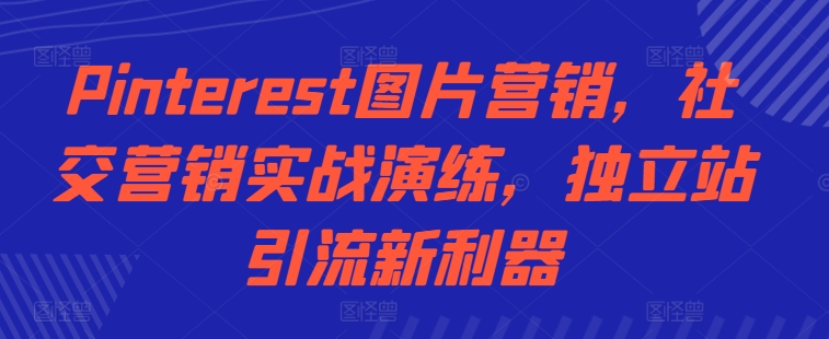 Pinterest图片营销，社交营销实战演练，独立站引流新利器-葛仙仙资源库