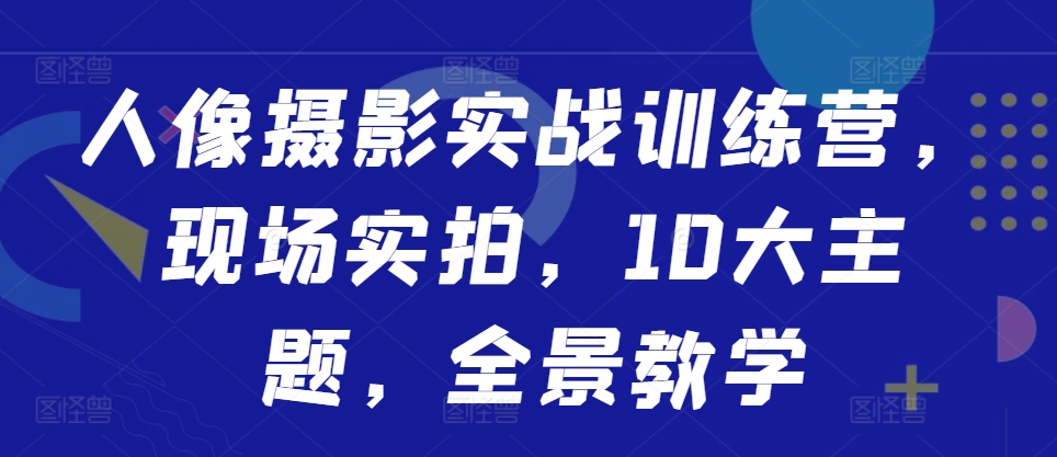 人像摄影实战训练营，现场实拍，10大主题，全景教学-葛仙仙资源库