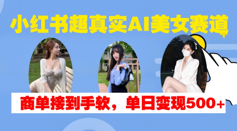 小红书超真实AI美女赛道，商单拿到手软，单日变现500+-葛仙仙资源库