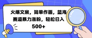 火爆文案，简单作画，蓝海赛道暴力涨粉，轻松日入5张-葛仙仙资源库