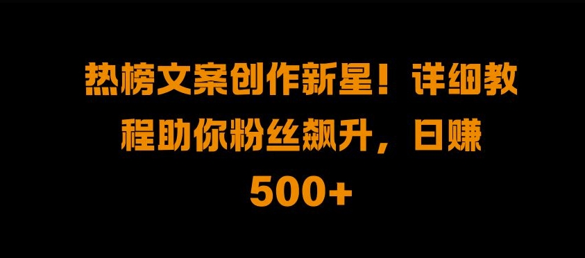 热榜文案创作新星!详细教程助你粉丝飙升，日入500+【揭秘】-葛仙仙资源库