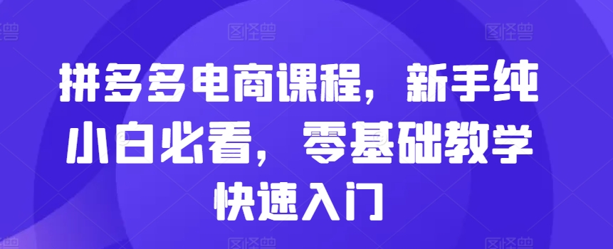 拼多多电商课程，新手纯小白必看，零基础教学快速入门-葛仙仙资源库