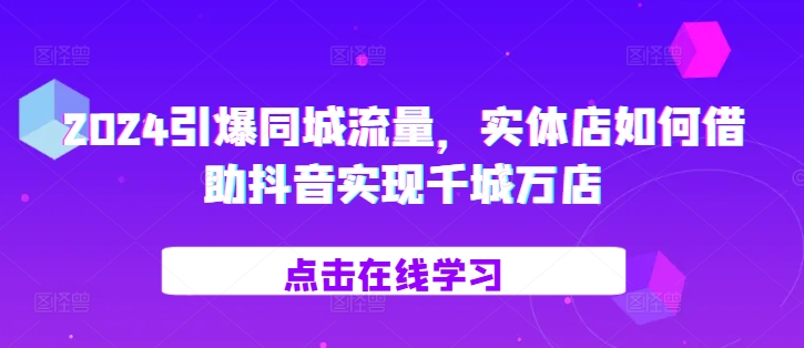 2024引爆同城流量，​实体店如何借助抖音实现千城万店-葛仙仙资源库