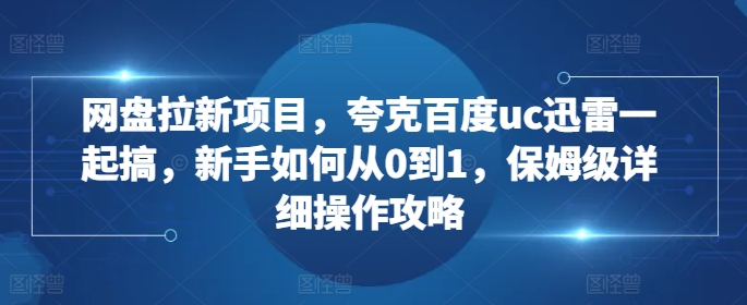网盘拉新项目，夸克百度uc迅雷一起搞，新手如何从0到1，保姆级详细操作攻略-葛仙仙资源库