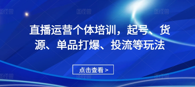 直播运营个体培训，起号、货源、单品打爆、投流等玩法-葛仙仙资源库