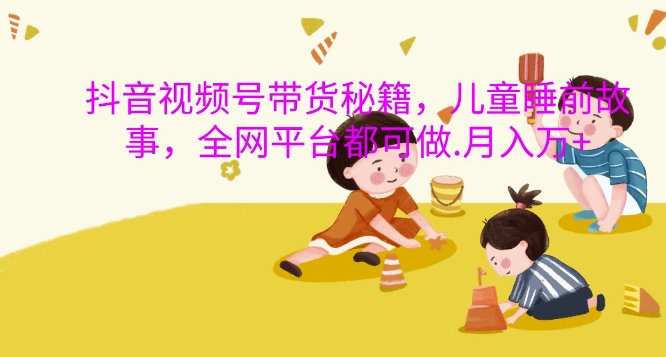 抖音视频号带货秘籍，儿童睡前故事，全网平台都可做，月入过W【揭秘】-葛仙仙资源库