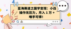 蓝海赛道之国学变现:小白操作无压力,月入 1 W + 唾手可得【揭秘】-葛仙仙资源库