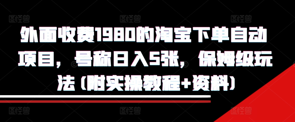 外面收费1980的淘宝下单自动项目，号称日入5张，保姆级玩法(附实操教程+资料)【揭秘】-葛仙仙资源库