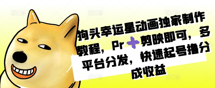狗头幸运星动画独家制作教程，Pr➕剪映即可，多平台分发，快速起号撸分成收益-葛仙仙资源库