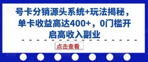 号卡分销源头系统+玩法揭秘,单卡收益高达400+,0门槛开启高收入副业-葛仙仙资源库