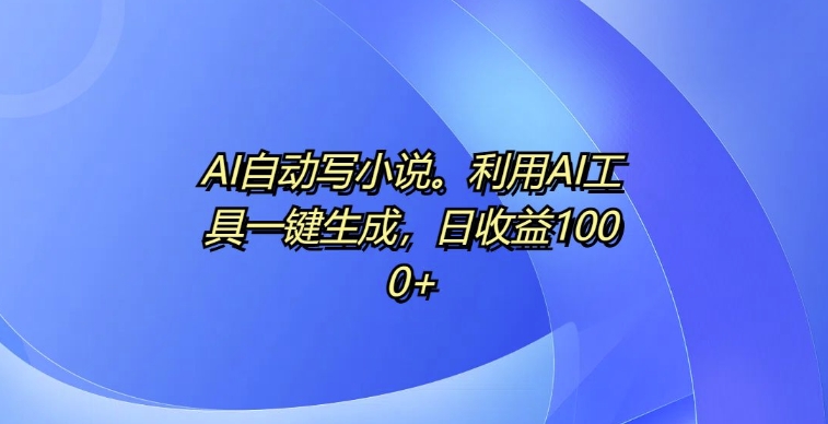 AI自动写小说，利用AI工具一键生成，日收益1k【揭秘】-葛仙仙资源库