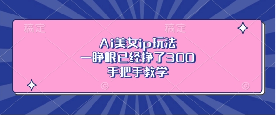 Ai美女ip玩法，一睁眼已经挣了3张，手把手教学【揭秘】-葛仙仙资源库