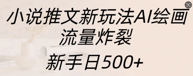 小说推文新玩法AI绘画，流量炸裂，新手日500+【揭秘】-葛仙仙资源库
