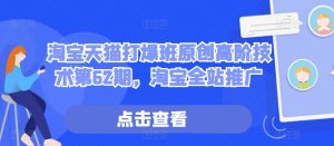 淘宝天猫打爆班原创高阶技术第62期,淘宝全站推广-葛仙仙资源库