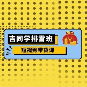 吉同学排雷班短视频带货课,零基础·详解流量成果-葛仙仙资源库
