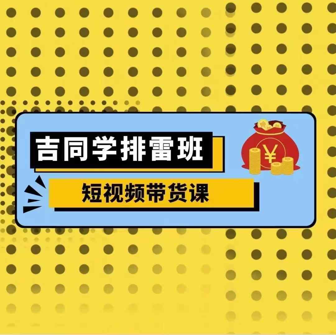 吉同学排雷班短视频带货课，零基础·详解流量成果-葛仙仙资源库