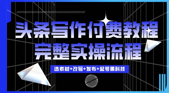 今日头条写作付费私密教程，轻松日入3位数，完整实操流程【揭秘】-葛仙仙资源库