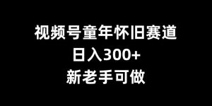 视频号童年怀旧赛道,日入300+,新老手可做【揭秘】-葛仙仙资源库