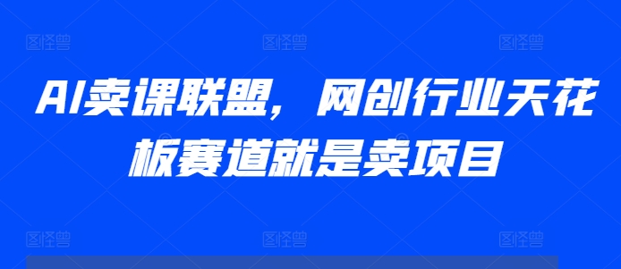 AI卖课联盟，网创行业天花板赛道就是卖项目-葛仙仙资源库